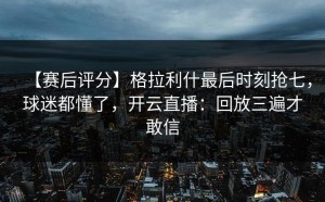 【赛后评分】格拉利什最后时刻抢七，球迷都懂了，开云直播：回放三遍才敢信