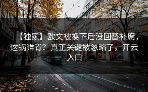 【独家】欧文被换下后没回替补席，这锅谁背？真正关键被忽略了，开云入口