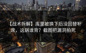 【战术拆解】库里被换下后没回替补席，这锅谁背？截图把漏洞拍死
