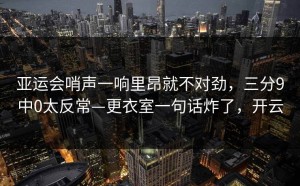 亚运会哨声一响里昂就不对劲，三分9中0太反常—更衣室一句话炸了，开云