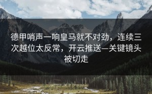 德甲哨声一响皇马就不对劲，连续三次越位太反常，开云推送—关键镜头被切走