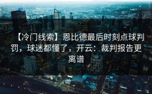 【冷门线索】恩比德最后时刻点球判罚，球迷都懂了，开云：裁判报告更离谱
