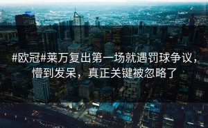 #欧冠#莱万复出第一场就遇罚球争议，懵到发呆，真正关键被忽略了