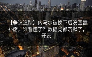 【争议追踪】内马尔被换下后没回替补席，谁看懂了？数据党都沉默了，开云