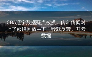 CBA辽宁数据疑点被扒，内斗传闻对上了那段回放—下一秒就反转，开云数据