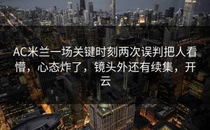 AC米兰一场关键时刻两次误判把人看懵，心态炸了，镜头外还有续集，开云