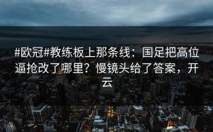 #欧冠#教练板上那条线：国足把高位逼抢改了哪里？慢镜头给了答案，开云