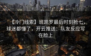 【冷门线索】班凯罗最后时刻抢七，球迷都懂了，开云推送：队友反应写在脸上