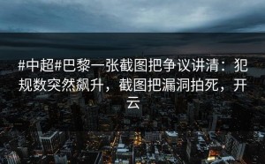 #中超#巴黎一张截图把争议讲清：犯规数突然飙升，截图把漏洞拍死，开云