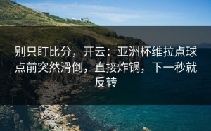 别只盯比分，开云：亚洲杯维拉点球点前突然滑倒，直接炸锅，下一秒就反转