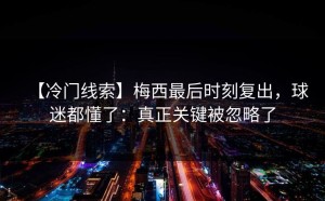 【冷门线索】梅西最后时刻复出，球迷都懂了：真正关键被忽略了