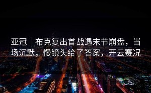 亚冠｜布克复出首战遇末节崩盘，当场沉默，慢镜头给了答案，开云赛况