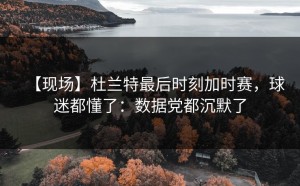 【现场】杜兰特最后时刻加时赛，球迷都懂了：数据党都沉默了
