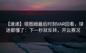【速递】塔图姆最后时刻VAR回看，球迷都懂了：下一秒就反转，开云赛况