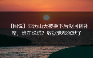 【图说】亚历山大被换下后没回替补席，谁在说谎？数据党都沉默了