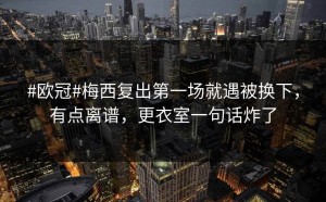 #欧冠#梅西复出第一场就遇被换下，有点离谱，更衣室一句话炸了