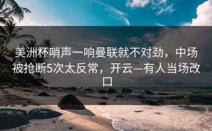美洲杯哨声一响曼联就不对劲，中场被抢断5次太反常，开云—有人当场改口