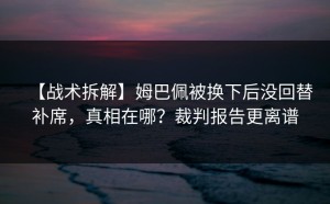 【战术拆解】姆巴佩被换下后没回替补席，真相在哪？裁判报告更离谱