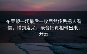 布莱顿一场最后一攻居然传丢把人看懵，懵到发呆，录音把真相带出来，开云
