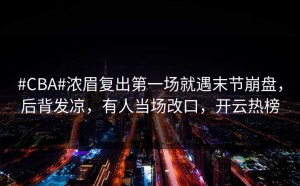 #CBA#浓眉复出第一场就遇末节崩盘，后背发凉，有人当场改口，开云热榜