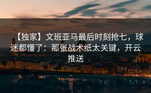 【独家】文班亚马最后时刻抢七，球迷都懂了：那张战术纸太关键，开云推送