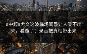 #中超#尤文这波临场调整让人笑不出来，看傻了：录音把真相带出来