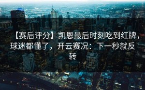 【赛后评分】凯恩最后时刻吃到红牌，球迷都懂了，开云赛况：下一秒就反转