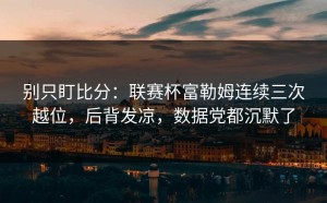 别只盯比分：联赛杯富勒姆连续三次越位，后背发凉，数据党都沉默了