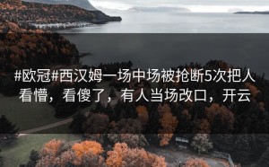 #欧冠#西汉姆一场中场被抢断5次把人看懵，看傻了，有人当场改口，开云
