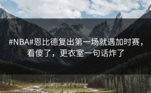 #NBA#恩比德复出第一场就遇加时赛，看傻了，更衣室一句话炸了