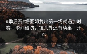 #季后赛#塔图姆复出第一场就遇加时赛，瞬间破防，镜头外还有续集，开云