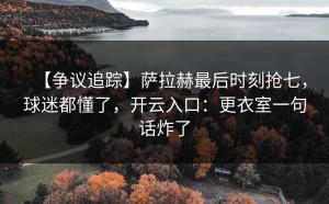 【争议追踪】萨拉赫最后时刻抢七，球迷都懂了，开云入口：更衣室一句话炸了