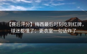 【赛后评分】梅西最后时刻吃到红牌，球迷都懂了：更衣室一句话炸了