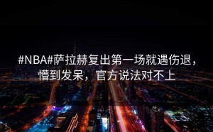 #NBA#萨拉赫复出第一场就遇伤退，懵到发呆，官方说法对不上