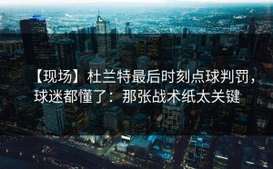 【现场】杜兰特最后时刻点球判罚，球迷都懂了：那张战术纸太关键