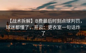 【战术拆解】B费最后时刻点球判罚，球迷都懂了，开云：更衣室一句话炸了