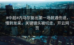 #中超#内马尔复出第一场就遇伤退，懵到发呆，关键镜头被切走，开云网页