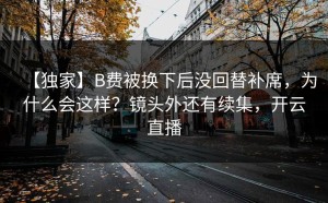【独家】B费被换下后没回替补席，为什么会这样？镜头外还有续集，开云直播