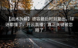 【战术拆解】德容最后时刻复出，球迷都懂了，开云直播：真正关键被忽略了