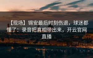 【现场】锡安最后时刻伤退，球迷都懂了：录音把真相带出来，开云官网直播