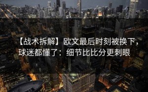 【战术拆解】欧文最后时刻被换下，球迷都懂了：细节比比分更刺眼