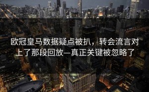 欧冠皇马数据疑点被扒，转会流言对上了那段回放—真正关键被忽略了