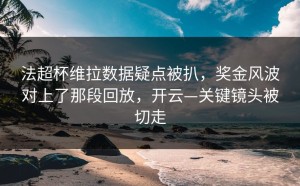 法超杯维拉数据疑点被扒，奖金风波对上了那段回放，开云—关键镜头被切走