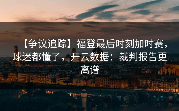 【争议追踪】福登最后时刻加时赛,球迷都懂了,开云数据:裁判报告更离谱 【争议追踪】福登最后时刻加时赛,球迷都懂了,开云数据:裁判报告更离谱