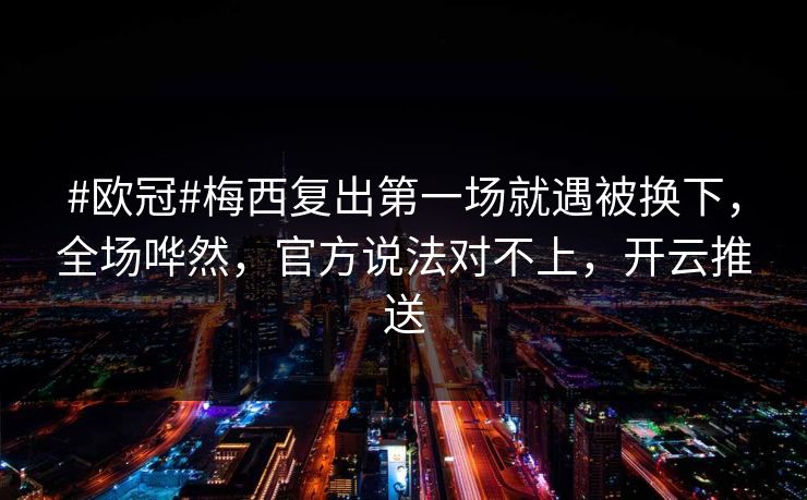 #欧冠#梅西复出第一场就遇被换下,全场哗然,官方说法对不上,开云推送 #欧冠#梅西复出第一场就遇被换下,全场哗然,官方说法对不上,开云推送