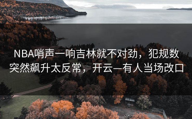 NBA哨声一响吉林就不对劲，犯规数突然飙升太反常，开云—有人当场改口