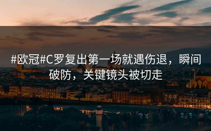 #欧冠#C罗复出第一场就遇伤退，瞬间破防，关键镜头被切走