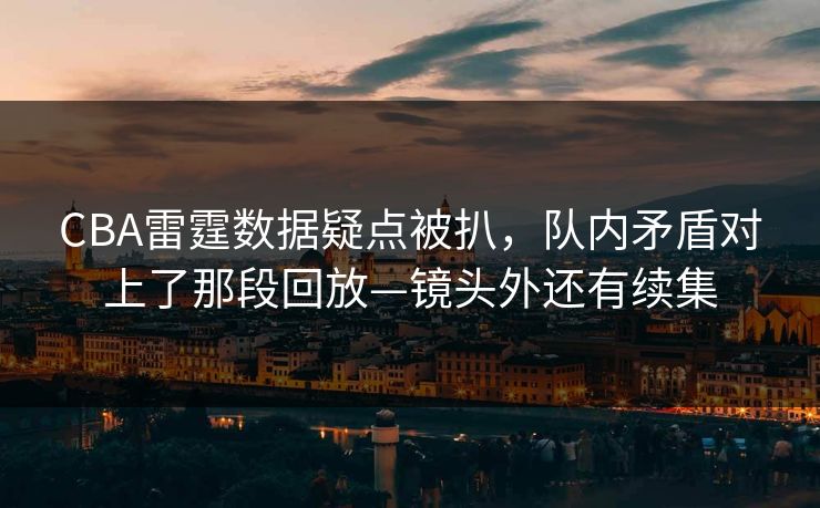 CBA雷霆数据疑点被扒,队内矛盾对上了那段回放—镜头外还有续集 CBA雷霆数据疑点被扒,队内矛盾对上了那段回放—镜头外还有续集