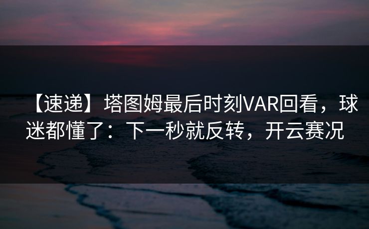 【速递】塔图姆最后时刻VAR回看，球迷都懂了：下一秒就反转，开云赛况