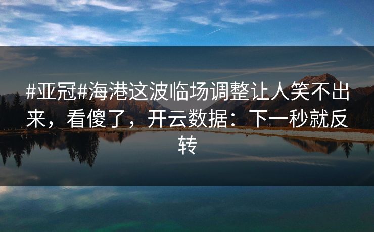 #亚冠#海港这波临场调整让人笑不出来，看傻了，开云数据：下一秒就反转